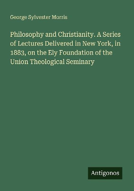 Philosophy and Christianity. A Series of Lectures Delivered in New York, in 1883, on the Ely Foundation of the Union Theological Seminary