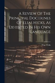 A Review Of The Principal Doctrines Of Elias Hicks, As Exhibited In His Own Language