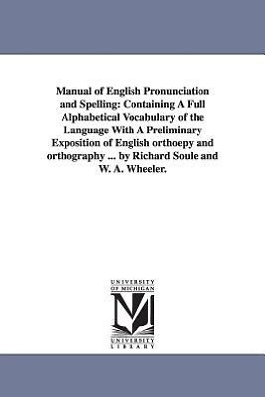 Manual of English Pronunciation and Spelling: Containing a Full Alphabetical Vocabulary of the Language with a Preliminary Exposition of English Ortho