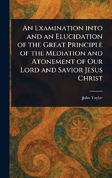 An Examination Into and an Elucidation of the Great Principle of the Mediation and Atonement of Our Lord and Savior Jesus Christ