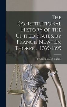 The Constitutional History of the United States, by Francis Newton Thorpe ... 1765-1895