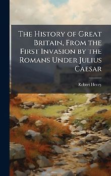 The History of Great Britain, From the First Invasion by the Romans Under Julius Caesar