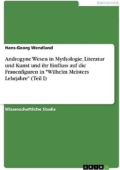 Androgyne Wesen in Mythologie, Literatur und Kunst und ihr Einfluss auf die Frauenfiguren in "Wilhelm Meisters Lehrjahre" (Teil I)