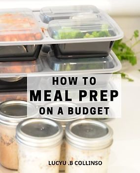How To Meal Prep On A Budget: A Beginner's Guide to Healthy and Delicious Meal Prep Recipes | Unlock the Secrets of Budget-Friendly Meal Prep with Nutritious and Tasty Recipes