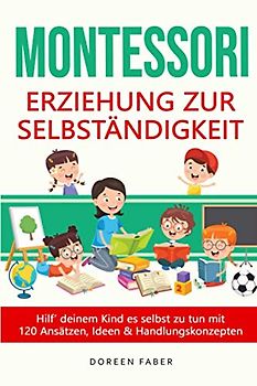 Montessori - Erziehung zur Selbständigkeit / Hilf deinem Kind es selbst zu tun mit 120 Ansätzen, Ideen und Handlungskonzepten: selbstbestimmt & frei aufwachsen, Stärken entwickeln und fördern