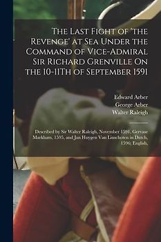 The Last Fight of 'the Revenge' at Sea Under the Command of Vice-Admiral Sir Richard Grenville On the 10-11Th of September 1591: Described by Sir Walt