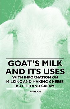 Goat's Milk and Its Uses;With Information on Milking and Making Cheese, Butter and Cream