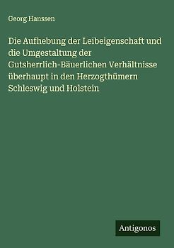 Die Aufhebung der Leibeigenschaft und die Umgestaltung der Gutsherrlich-Bäuerlichen Verhältnisse überhaupt in den Herzogthümern Schleswig und Holstein