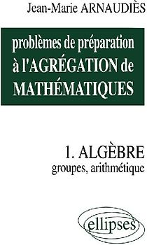 Problèmes de préparation à l'Agrégation de Mathématiques 1 - Algèbre - Groupes, arithmétique