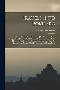 Travels Into Bokhara: Travels Into Bokhara [continued] Book I. General And Geographical Memoir On The Part Of Central Asia. Book Ii. An Hist