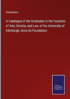 A Catalogue of the Graduates in the Faculties of Arts, Divinity, and Law, of the University of Edinburgh, since its Foundation
