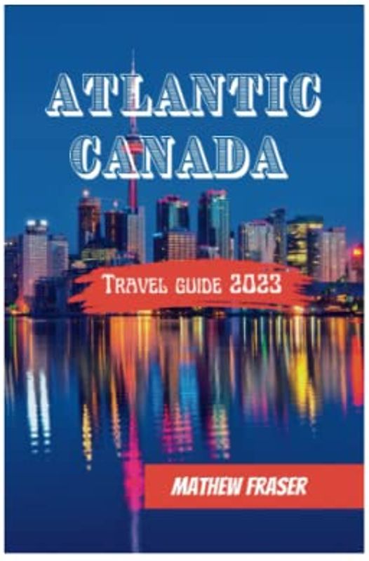 Atlantic Canada Travel Guide 2023: Everything you need to know about New Brunswick, Nova Scotia, Prince Edward Island & Newfoundland & Labrador; A comprehensive Guide