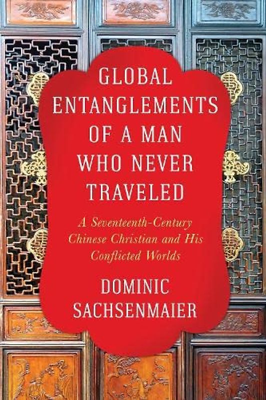 Global Entanglements of a Man Who Never Traveled: A Seventeenth-Century Chinese Christian and His Conflicted Worlds (Columbia Studies in International and Global History)