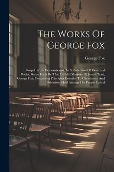 The Works Of George Fox: Gospel Truth Demonstrated, In A Collection Of Doctrinal Books, Given Forth By That Faithful Minister Of Jesus Christ,