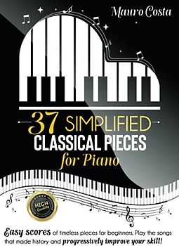 37 Simplified Classical Pieces for Piano: Easy scores of timeless pieces for beginners. Play the songs that made history and progressively improve your skill!