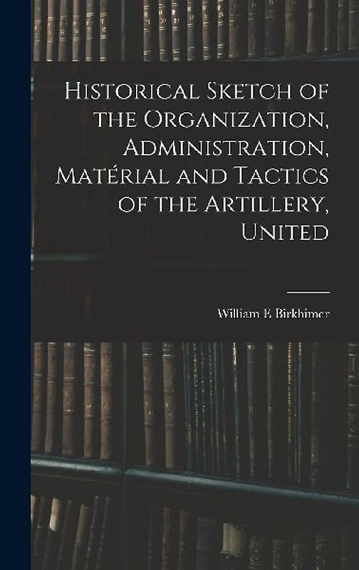Historical Sketch of the Organization, Administration, Matérial and Tactics of the Artillery, United