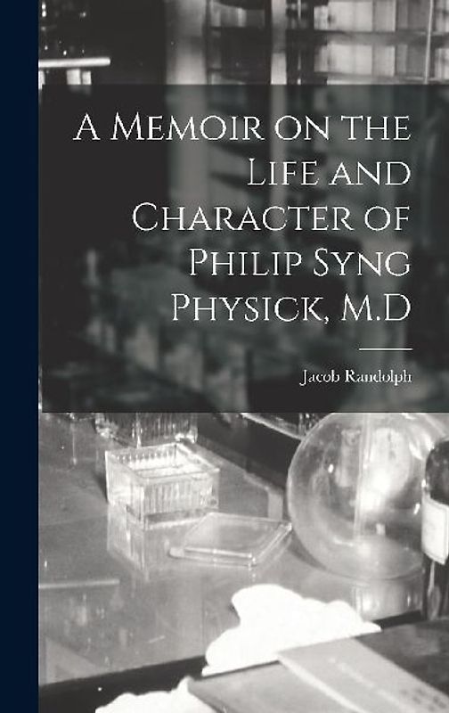 A Memoir on the Life and Character of Philip Syng Physick, M.D