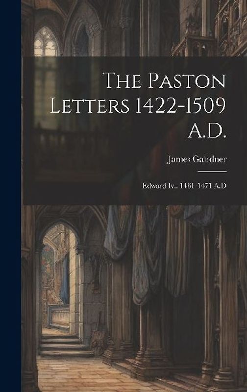 The Paston Letters 1422-1509 A.D.: Edward Iv., 1461-1471 A.D