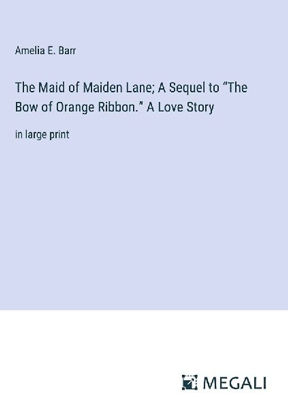 The Maid of Maiden Lane; A Sequel to "The Bow of Orange Ribbon." A Love Story