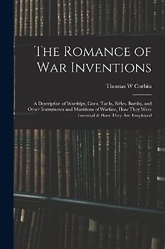 The Romance of war Inventions; a Description of Warships, Guns, Tanks, Rifles, Bombs, and Other Instruments and Munitions of Warfare, how They Were In