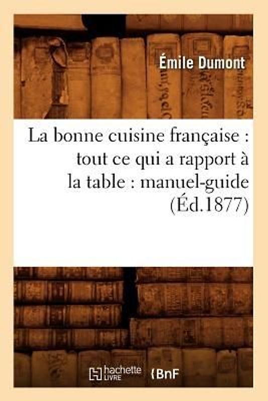 La Bonne Cuisine Française: Tout CE Qui a Rapport À La Table: Manuel-Guide (Éd.1877)