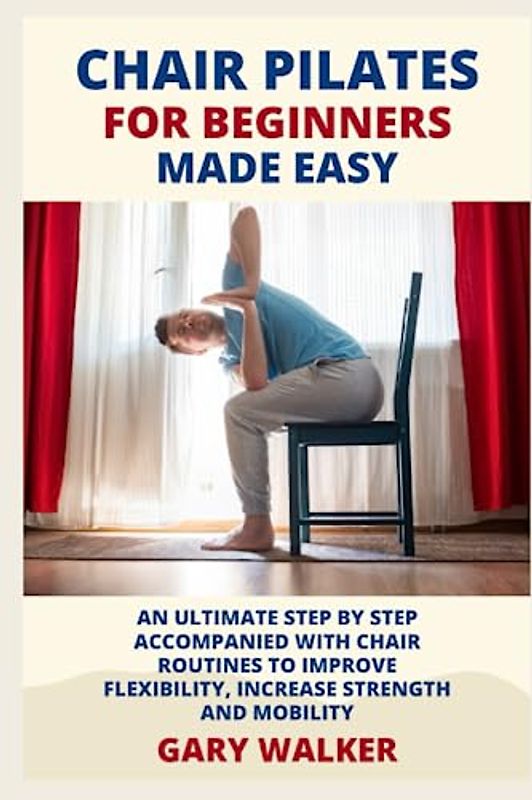CHAIR PILATES FOR BEGINNERS MADE EASY.: AN ULTIMATE STEP BY STEP ACCOMPANIED WITH CHAIR ROUTINES TO IMPROVE FLEXIBILITY,INCREASE STRENGTH AND MOBILITY.