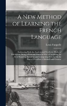 A New Method of Learning the French Language: Embracing Both the Analytic and Synthetic Modes of Instruction; Being a Plain and Practical Way of Acqui