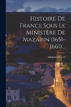 Histoire De France Sous Le Ministère De Mazarin (1651-1661)...