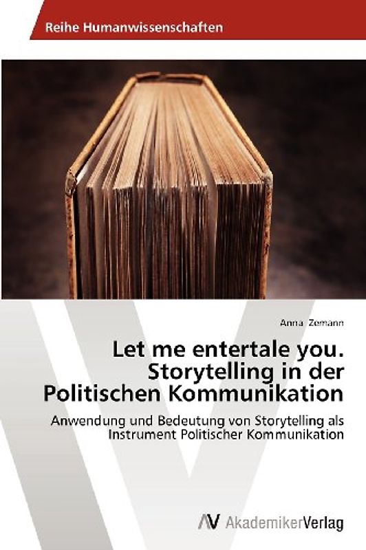 Let me entertale you. Storytelling in der Politischen Kommunikation: Anwendung und Bedeutung von Storytelling als Instrument Politischer Kommunikation - Zemann, Anna