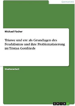 Triuwe und ere als Grundlagen des Feudalismus und ihre Problematisierung im Tristan Gottfrieds
