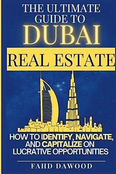 The Ultimate Guide to Dubai Real Estate: How to Identify, Navigate, and Capitalize on the Most Lucrative Opportunities in the Dubai Real Estate Market