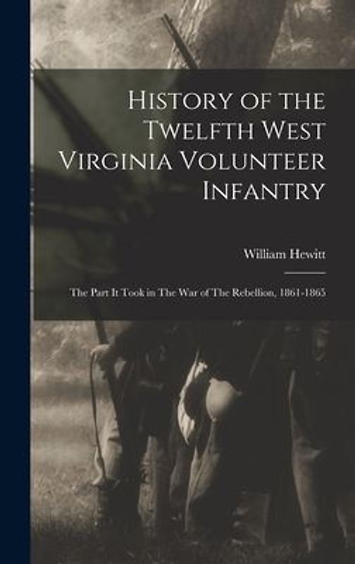 History of the Twelfth West Virginia Volunteer Infantry: The Part it Took in The War of The Rebellion, 1861-1865
