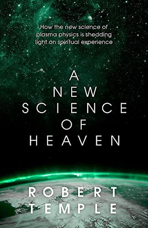 A New Science of Heaven: How a plasma world of the spirit can be demonstrated by modern science: How the Science of Plasma Changes Our Understanding of Physical and Spiritual Reality