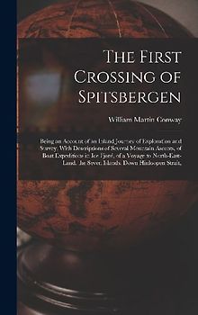 The First Crossing of Spitsbergen: Being an Account of an Inland Journey of Exploration and Survey, With Descriptions of Several Mountain Ascents, of