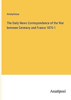 The Daily News Correspondence of the War between Germany and France 1870-1