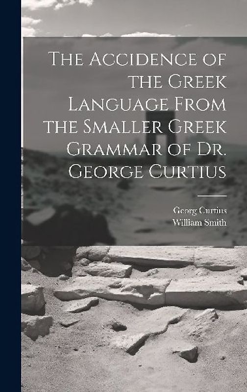 The Accidence of the Greek Language From the Smaller Greek Grammar of Dr. George Curtius