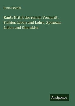 Kants Kritik der reinen Vernunft, Fichtes Leben und Lehre, Spinozas Leben und Charakter