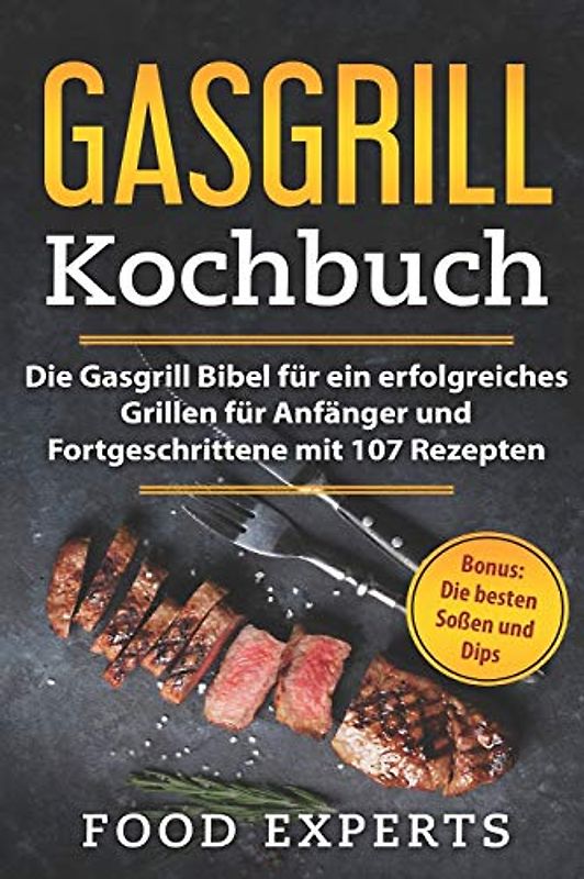 Gasgrill Kochbuch: Die Gasgrill Bibel für ein erfolgreiches grillen für Anfänger und Fortgeschrittene mit 107 Rezepten inkl. Bonus: Die besten Soßen und Dips (Food Experts Rezeptbücher, Band 2)