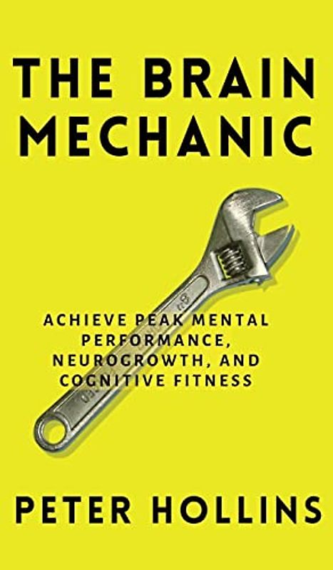 The Brain Mechanic: How to Optimize Your Brain for Peak Mental Performance, Neurogrowth, and Cognitive Fitness