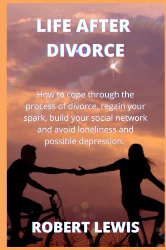 Life After A Divorce: How to cope through the process of divorce, regain your spark, build your social network and avoid loneliness and possible depression.