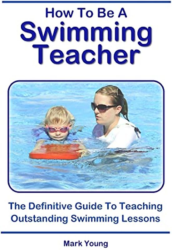 How To Be A Swimming Teacher: The Definitive Guide To Teaching Outstanding Swimming Lessons