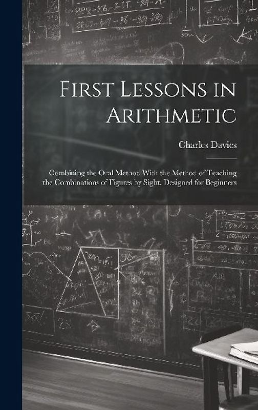 First Lessons in Arithmetic: Combining the Oral Method With the Method of Teaching the Combinations of Figures by Sight. Designed for Beginners