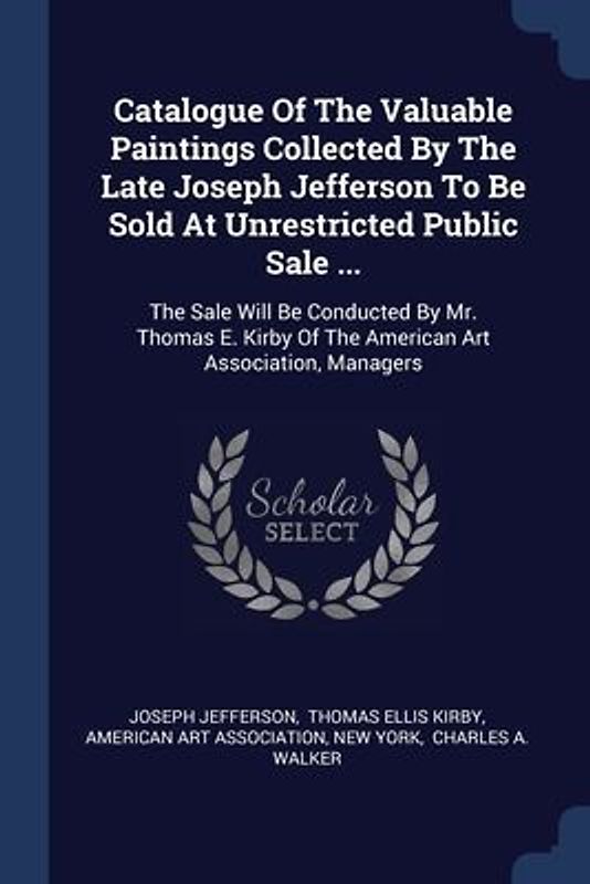 Catalogue Of The Valuable Paintings Collected By The Late Joseph Jefferson To Be Sold At Unrestricted Public Sale ...