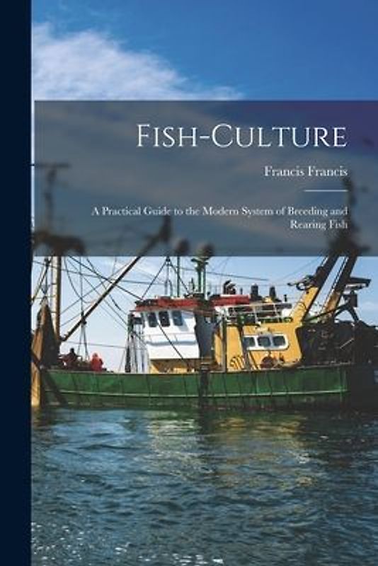 Fish-Culture: A Practical Guide to the Modern System of Breeding and Rearing Fish