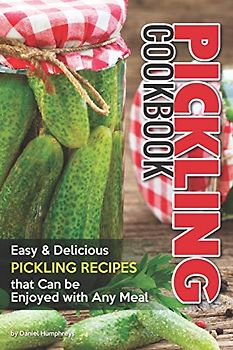 Pickling Cookbook: Easy Delicious Pickling Recipes that Can be Enjoyed with Any Meal