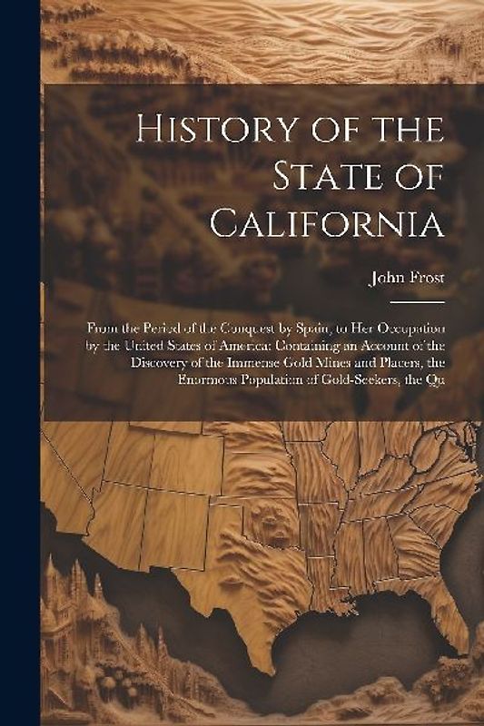 History of the State of California: From the Period of the Conquest by Spain, to Her Occupation by the United States of America: Containing an Account