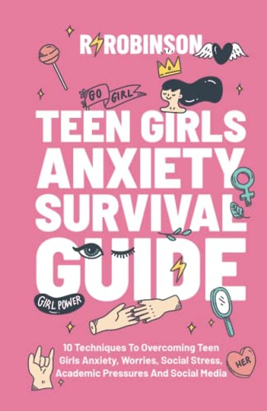 Teen Girls Anxiety Survival Guide: 10 Techniques to Overcoming Teen Girls Anxiety, Worries, Social Stress, Academic Pressures and Social Media.