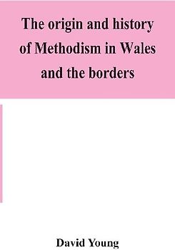 The origin and history of Methodism in Wales and the borders