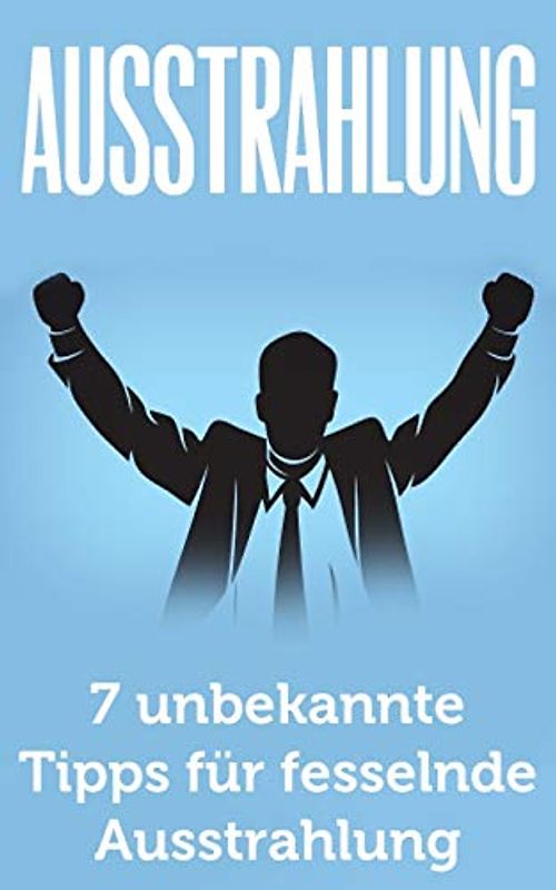 Ausstrahlung: 7 unbekannte Tipps für fesselnde Ausstrahlung (Ausstrahlung verbessern, Selbstbewusstsein, Schlagfertigkeit, Kommunikation meistern, Körpersprache, Verführung, Charisma)