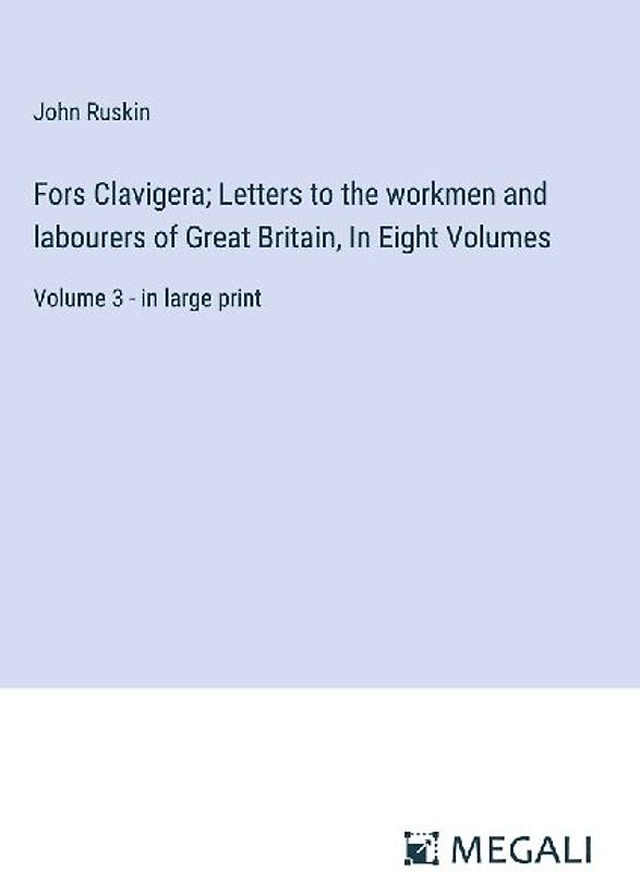 Fors Clavigera; Letters to the workmen and labourers of Great Britain, In Eight Volumes